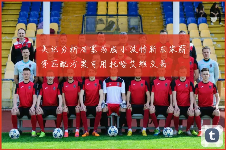 美记分析活塞或成小波特新东家薪资匹配方案可用托哈艾维交易