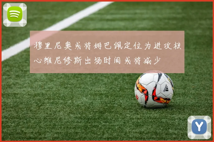 穆里尼奥或将姆巴佩定位为进攻核心维尼修斯出场时间或将减少