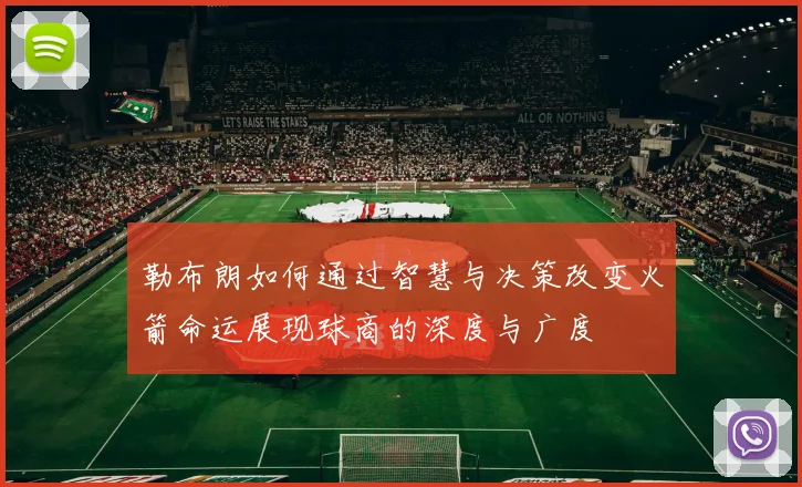 勒布朗如何通过智慧与决策改变火箭命运展现球商的深度与广度