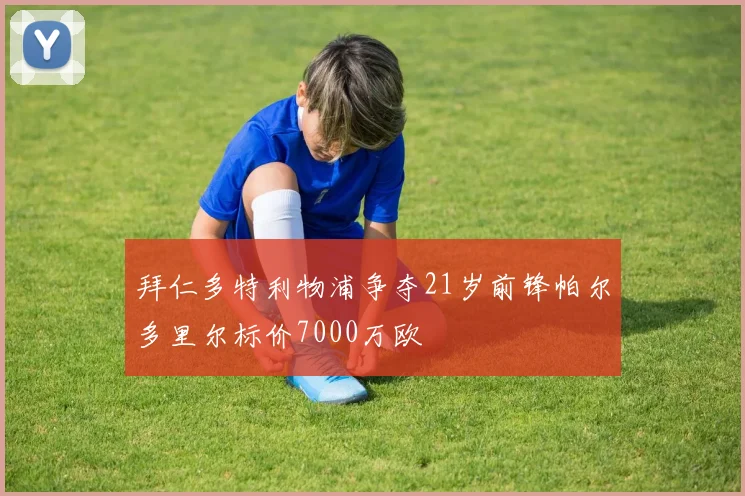 拜仁多特利物浦争夺21岁前锋帕尔多里尔标价7000万欧