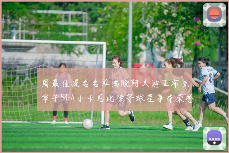 周最佳提名名单揭晓阿夫迪亚布克华子SGA小卡恩比德等球星争夺荣誉