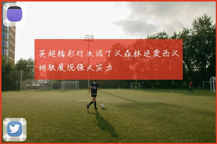 英超精彩对决诺丁汉森林逆袭西汉姆联展现强大实力