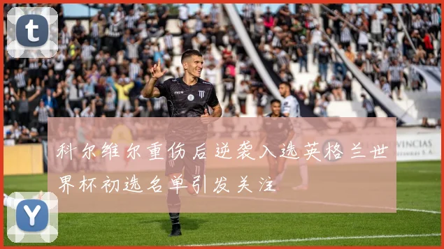科尔维尔重伤后逆袭入选英格兰世界杯初选名单引发关注