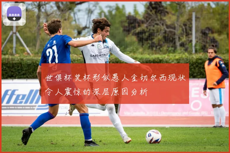 世俱杯奖杯形似愚人金切尔西现状令人震惊的深层原因分析