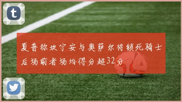 夏普称坎宁安与奥萨尔将锁死骑士后场前者场均得分超32分