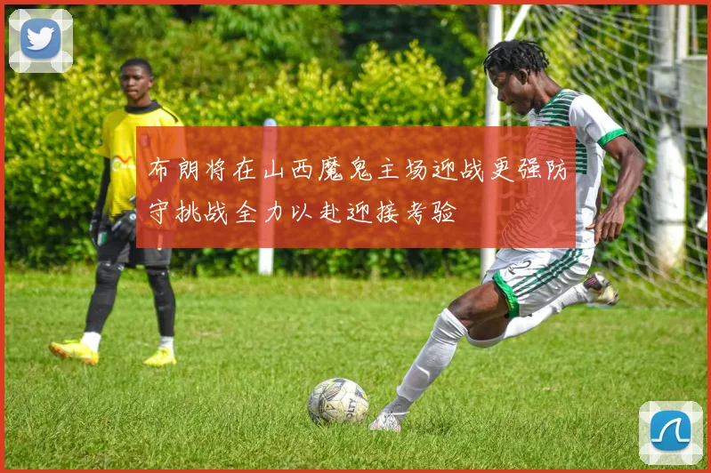 布朗将在山西魔鬼主场迎战更强防守挑战全力以赴迎接考验