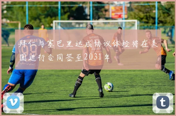 拜仁与塞巴里达成协议体检将在美国进行合同签至2031年