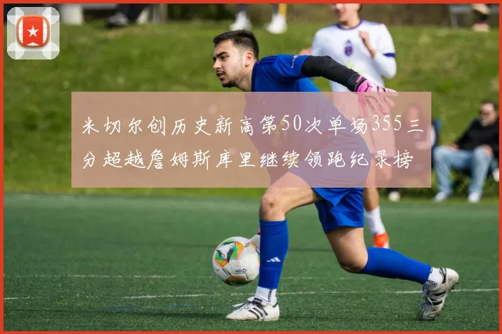 米切尔创历史新高第50次单场355三分超越詹姆斯库里继续领跑纪录榜