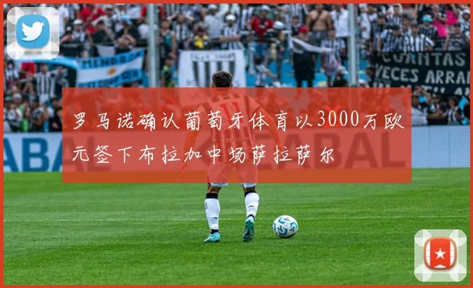 罗马诺确认葡萄牙体育以3000万欧元签下布拉加中场萨拉萨尔