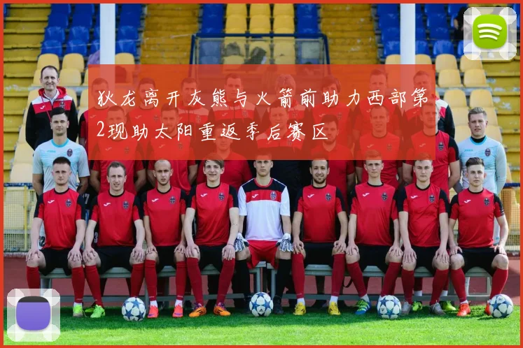 狄龙离开灰熊与火箭前助力西部第2现助太阳重返季后赛区