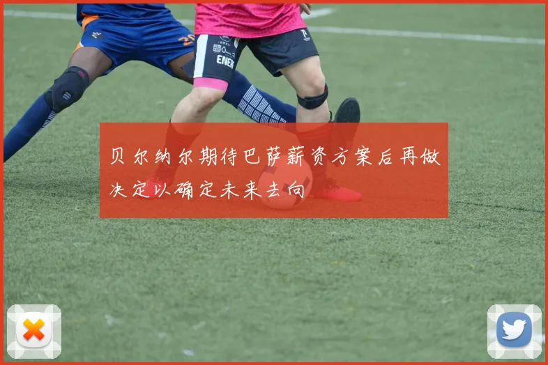 贝尔纳尔期待巴萨薪资方案后再做决定以确定未来去向